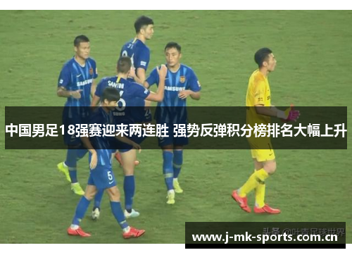 中国男足18强赛迎来两连胜 强势反弹积分榜排名大幅上升 中国男足18强赛迎来两连胜 强势反弹积分榜排名大幅上升