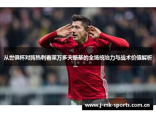 从世俱杯对阵热刺看莱万多夫斯基的全场统治力与战术价值解析 从世俱杯对阵热刺看莱万多夫斯基的全场统治力与战术价值解析