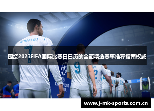 围绕2023FIFA国际比赛日日历的全面精选赛事推荐指南权威